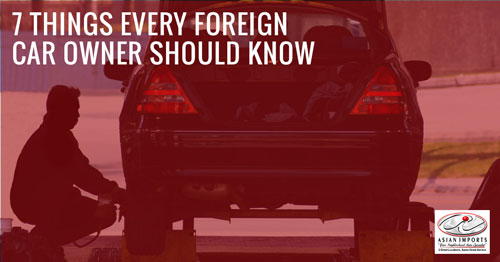 7 THINGS EVERY FOREIGN CAR OWNER SHOULD KNOW